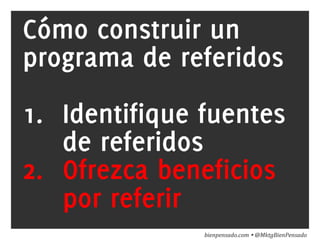 www.bienpensado.com	
  
Cómo construir un
programa de referidos
1.  Identifique fuentes
de referidos
2.  Ofrezca beneficios
por referir
bienpensado.com	
  Ÿ	
  @MktgBienPensado	
  
 