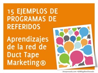 www.bienpensado.com	
  
15 EJEMPLOS DE
PROGRAMAS DE
REFERIDOS
Aprendizajes
de la red de
Duct Tape
Marketing®
bienpensado.com	
  Ÿ	
  @MktgBienPensado	
  
 