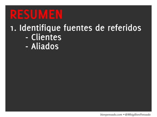 www.bienpensado.com	
  
RESUMEN
1. Identifique fuentes de referidos
- Clientes
- Aliados
bienpensado.com	
  Ÿ	
  @MktgBienPensado	
  
 