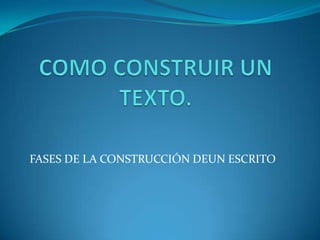 FASES DE LA CONSTRUCCIÓN DEUN ESCRITO
 