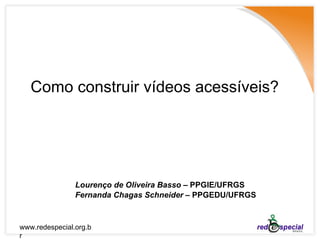 Como construir vídeos acessíveis? Lourenço de Oliveira Basso  – PPGIE/UFRGS  Fernanda Chagas Schneider  – PPGEDU/UFRGS 