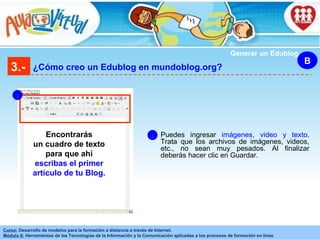 3.- ¿Cómo creo un Edublog en mundoblog.org? B Generar un Edublog Puedes ingresar  imágenes, video y texto . Trata que los archivos de imágenes, videos, etc., no sean muy pesados. Al finalizar deberás hacer clic en Guardar. 5 Encontrarás un cuadro de texto para que ahí  escribas el primer artículo de tu Blog. 5 