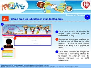 3.- ¿Cómo creo un Edublog en mundoblog.org? B Generar un Edublog 6 7 8 En la parte superior se mostrará la imagen que utilizaste para la cabecera de tu blog. 6 Se mostrará un mensaje en el que se te indica que el Blog ya ha sido publicado. A partir de aquí puedes volver a su Blog o a la página de inicio. 7 En el menú izquierdo se reflejará el nombre de tu nuevo Blog, además de la imagen del autor en caso de haberla ingresado en su perfil previamente. 8 