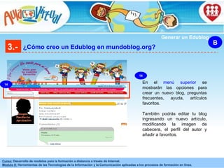 3.- ¿Cómo creo un Edublog en mundoblog.org? B Generar un Edublog 14 En el  menú superior  se mostrarán las opciones para crear un nuevo blog, preguntas frecuentes, ayuda, artículos favoritos. También podrás editar tu blog ingresando un nuevo artículo, modificando la imagen de cabecera, el perfil del autor y añadir a favoritos. 14 