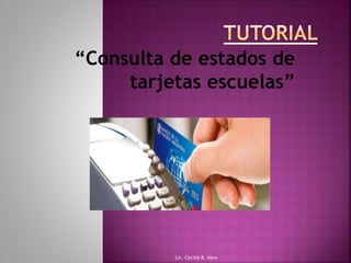 “Consulta de estados de
tarjetas escuelas”
Lic. Cecilia B. Vera
 