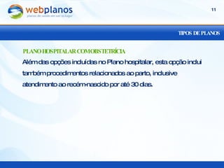 TIPOS DE PLANOS Além das opções incluídas no Plano hospitalar, esta opção inclui também procedimentos relacionados ao parto, inclusive atendimento ao recém-nascido por até 30 dias. PLANO HOSPITALAR COM OBSTETRÍCIA 