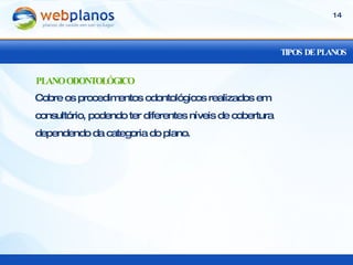 TIPOS DE PLANOS Cobre os procedimentos odontológicos realizados em consultório, podendo ter diferentes níveis de cobertura dependendo da categoria do plano. PLANO ODONTOLÓGICO 