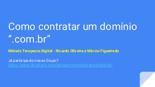 Como contratar um domínio
“.com.br”
Método Terapeuta Digital - Ricardo Oliveira e Márcio Figueiredo
Já participa do nosso Grupo?
https://www.facebook.com/groups/metodoterapeutadigital/
 