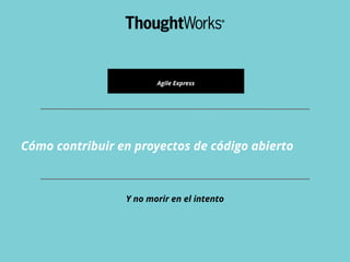 Cómo contribuir en proyectos de código abierto
Y no morir en el intento
Agile Express
 