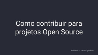 Como contribuir para
projetos Open Source
Ademílson F. Tonato - @ftonato
 