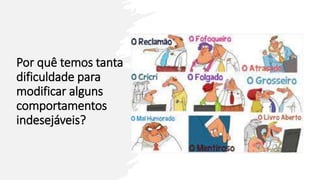 Por quê temos tanta
dificuldade para
modificar alguns
comportamentos
indesejáveis?
 