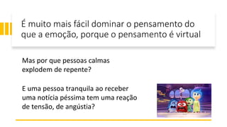 É muito mais fácil dominar o pensamento do
que a emoção, porque o pensamento é virtual
Mas por que pessoas calmas
explodem de repente?
E uma pessoa tranquila ao receber
uma notícia péssima tem uma reação
de tensão, de angústia?
 