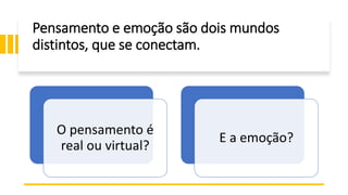 Pensamento e emoção são dois mundos
distintos, que se conectam.
O pensamento é
real ou virtual?
E a emoção?
 