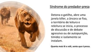 Síndrome do predador-presa
Detona o gatilho, abre uma
janela killer, a âncora se fixa,
o território de leitura e
releitura se inicia, o processo
de discussão e de debate
agressivo ou de autopunição,
timidez e isolamento se
instalam.
Quanto mais lê e relê, sente que é presa.
 