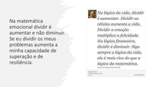 Na matemática
emocional dividir é
aumentar e não diminuir.
Se eu dividir os meus
problemas aumenta a
minha capacidade de
superação e de
resiliência.
 