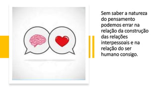 Sem saber a natureza
do pensamento
podemos errar na
relação da construção
das relações
interpessoais e na
relação do ser
humano consigo.
 