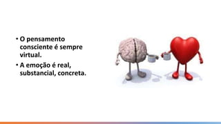 • O pensamento
consciente é sempre
virtual.
• A emoção é real,
substancial, concreta.
 