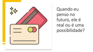 Quando eu
penso no
futuro, ele é
real ou é uma
possibilidade?
 