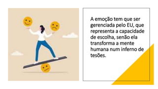A emoção tem que ser
gerenciada pelo EU, que
representa a capacidade
de escolha, senão ela
transforma a mente
humana num inferno de
tesões.
 