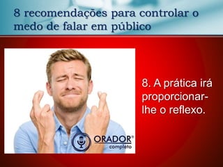 8 recomendações para controlar o
medo de falar em público
8. A prática irá
proporcionar-
lhe o reflexo.
 