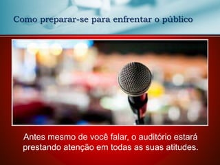 Como preparar-se para enfrentar o público
Antes mesmo de você falar, o auditório estará
prestando atenção em todas as suas atitudes.
 
