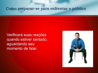 Como preparar-se para enfrentar o público
Verificará suas reações
quando estiver sentado,
aguardando seu
momento de falar.
 