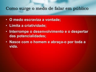 Como surge o medo de falar em público
• O medo escraviza a vontade;
• Limita a criatividade;
• Interrompe o desenvolvimento e o despertar
das potencialidades;
• Nasce com o homem e abraça-o por toda a
vida.
 