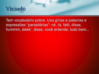 Tem vocabulário pobre. Usa gírias e palavras e
expressões “parasitárias”: né, tá, falô, disse,
hummm, éééé’, disse, você entende, tudo bem...
Viciado
 