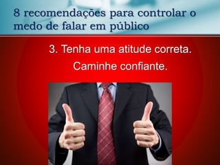 8 recomendações para controlar o
medo de falar em público
3. Tenha uma atitude correta.
Caminhe confiante.
 