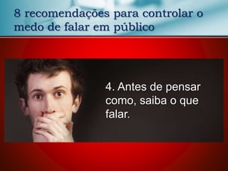 8 recomendações para controlar o
medo de falar em público
4. Antes de pensar
como, saiba o que
falar.
 