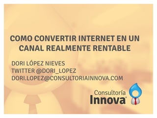 DORI LÓPEZ NIEVES
TWITTER @DORI_LOPEZ
DORI.LOPEZ@CONSULTORIAINNOVA.COM
COMO CONVERTIR INTERNET EN UN
CANAL REALMENTE RENTABLE
 