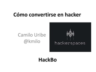 Cómo convertirse en hacker Camilo Uribe @kmilo HackBo 