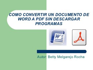 COMO CONVERTIR UN DOCUMENTO DE
   WORD A PDF SIN DESCARGAR
         PROGRAMAS




          Autor: Betty Melgarejo Rocha
 