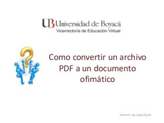 Como convertir un archivo
PDF a un documento
ofimático
Elaboró: Ing Jorge Ojeda
 