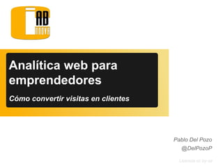 Licencia cc by-sa
Pablo Del Pozo
@DelPozoP
Analítica web para
emprendedores
Cómo convertir visitas en clientes
 