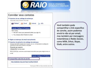 Você também pode
compartilhar o link específico
de convite, assim podemos
enviá-lo não só por email,
mas também por mensagens
instantâneas e Redes Sociais,
como MSN, Orkut, Skype,
Gtalk, entre outros.
 