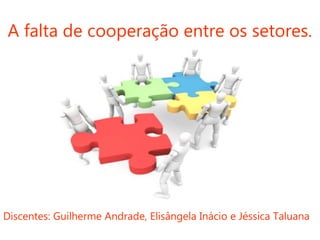 A falta de cooperação entre os setores.
Discentes: Guilherme Andrade, Elisângela Inácio e Jéssica Taluana
 
