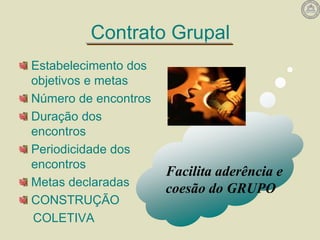 Contrato Grupal
Estabelecimento dos
objetivos e metas
Número de encontros
Duração dos
encontros
Periodicidade dos
encontros
Metas declaradas
CONSTRUÇÃO
COLETIVA
Facilita aderência e
coesão do GRUPO
 