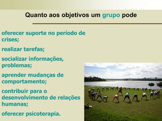 Quanto aos objetivos um grupo pode
oferecer suporte no período de
crises;
realizar tarefas;
socializar informações,
problemas;
aprender mudanças de
comportamento;
contribuir para o
desenvolvimento de relações
humanas;
oferecer psicoterapia.
 