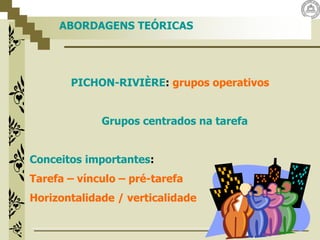 PICHON-RIVIÈRE: grupos operativos
Grupos centrados na tarefa
Conceitos importantes:
Tarefa – vínculo – pré-tarefa
Horizontalidade / verticalidade
ABORDAGENS TEÓRICAS
 