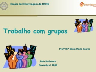 Escola de Enfermagem da UFMG
Trabalho com grupos
Profª Drª Sônia Maria Soares
Belo Horizonte
Novembro/ 2008
 