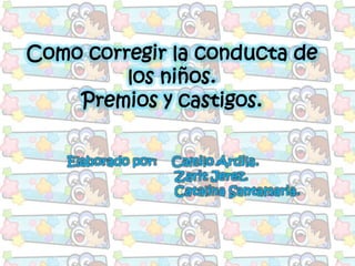 Como corregir la conducta de
         los niños.
    Premios y castigos.

   Elaborado por:   Camilo Ardila.
                    Zarit Jerez.
                    Catalina Santamaria.
 