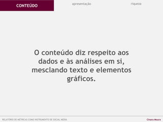 O conteúdo diz respeito aos
dados e às análises em si,
mesclando texto e elementos
gráficos.
apresentação riqueza
CONTEÚDO
RELATÓRIO DE MÉTRICAS COMO INSTRUMENTO DE SOCIAL MEDIA Cinara Moura
 