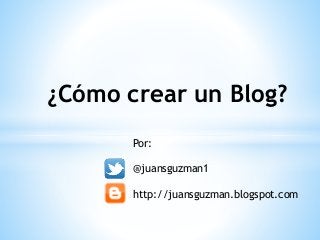 ¿Cómo crear un Blog?
Por:
@juansguzman1
http://juansguzman.blogspot.com
 