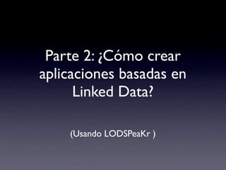 Parte 2: ¿Cómo crear
aplicaciones basadas en
      Linked Data?

    (Usando LODSPeaKr )
 