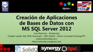 Creación de Aplicaciones
de Bases de Datos con
MS SQL Server 2012
José Redondo - @redondoj
Chapter Leader SQL PASS Venezuela – DPA SolidQ – Senior Consultant SynergyTPC
jredondo@solidq.com
http://redondoj.wordpress.com
 
