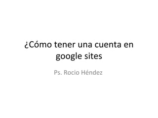 ¿Cómo tener una cuenta en google sites Ps. Rocio Héndez  