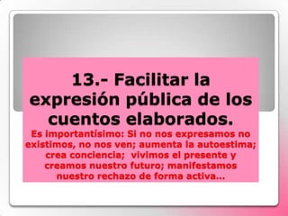 13.- Facilitar la expresión pública de los cuentos elaborados.Es importantísimo: Si no nos expresamos no existimos, no nos...