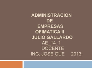 ADMINISTRACION
DE
EMPRESAS
OFIMATICA II
JULIO GALLARDO
AE_14_1
DOCENTE
ING. JOSE GUE 2013

 
