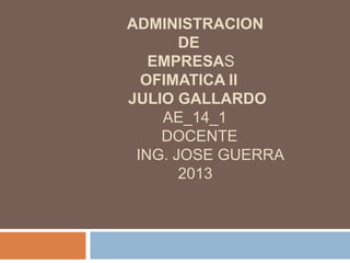 ADMINISTRACION
DE
EMPRESAS
OFIMATICA II
JULIO GALLARDO
AE_14_1
DOCENTE
ING. JOSE GUERRA
2013

 